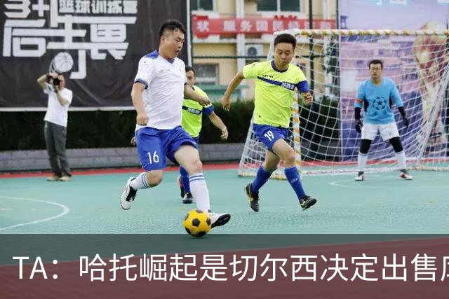 TA：哈托崛起是切尔西决定出售库库的重要因素，前者是非卖品